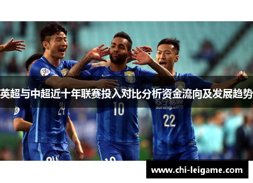 英超与中超近十年联赛投入对比分析资金流向及发展趋势 英超与中超近十年联赛投入对比分析资金流向及发展趋势