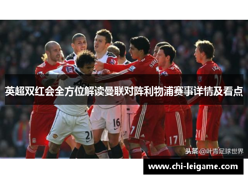 英超双红会全方位解读曼联对阵利物浦赛事详情及看点 英超双红会全方位解读曼联对阵利物浦赛事详情及看点