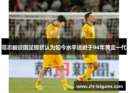 范志毅谈国足现状认为如今水平远逊于94年黄金一代 范志毅谈国足现状认为如今水平远逊于94年黄金一代