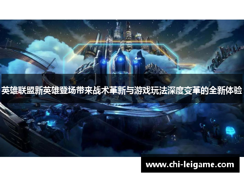英雄联盟新英雄登场带来战术革新与游戏玩法深度变革的全新体验 英雄联盟新英雄登场带来战术革新与游戏玩法深度变革的全新体验