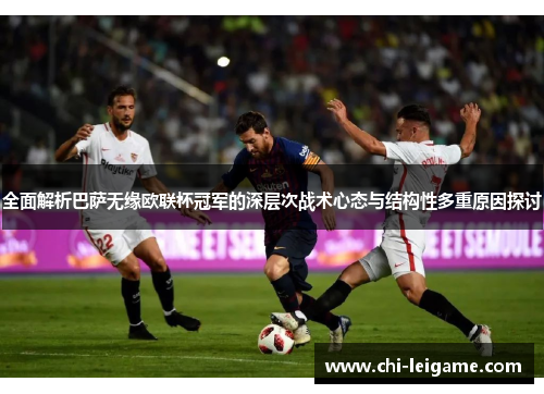 全面解析巴萨无缘欧联杯冠军的深层次战术心态与结构性多重原因探讨