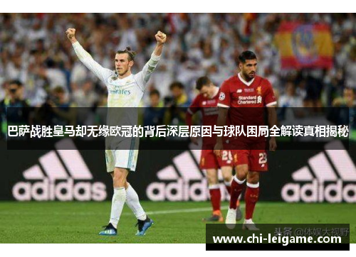 巴萨战胜皇马却无缘欧冠的背后深层原因与球队困局全解读真相揭秘