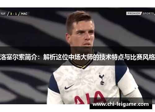洛塞尔索简介：解析这位中场大师的技术特点与比赛风格
