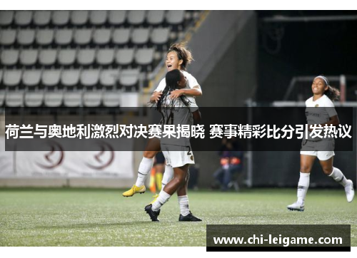 荷兰与奥地利激烈对决赛果揭晓 赛事精彩比分引发热议