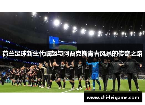 荷兰足球新生代崛起与阿贾克斯青春风暴的传奇之路