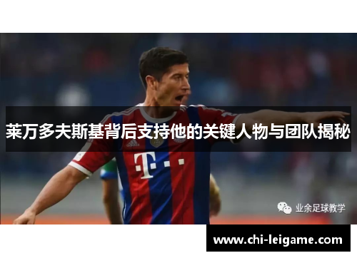 莱万多夫斯基背后支持他的关键人物与团队揭秘