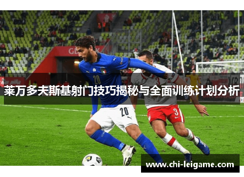 莱万多夫斯基射门技巧揭秘与全面训练计划分析