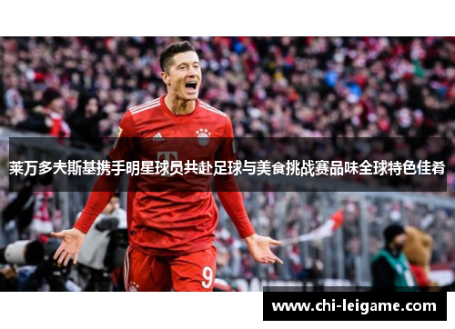 莱万多夫斯基携手明星球员共赴足球与美食挑战赛品味全球特色佳肴