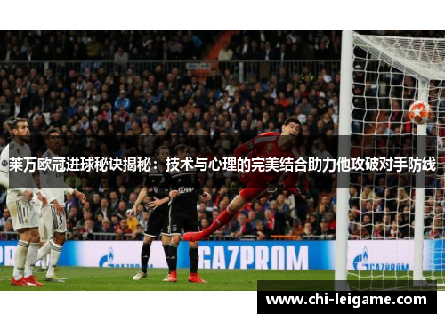莱万欧冠进球秘诀揭秘：技术与心理的完美结合助力他攻破对手防线