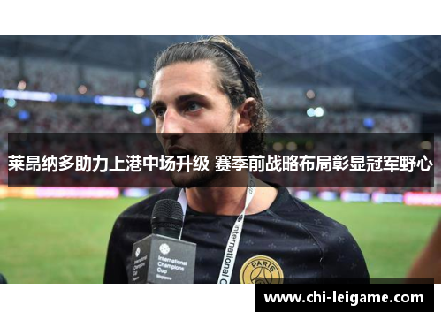 莱昂纳多助力上港中场升级 赛季前战略布局彰显冠军野心
