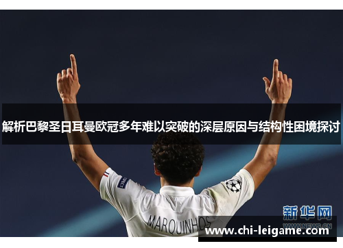 解析巴黎圣日耳曼欧冠多年难以突破的深层原因与结构性困境探讨