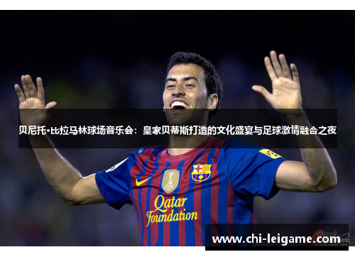 贝尼托·比拉马林球场音乐会：皇家贝蒂斯打造的文化盛宴与足球激情融合之夜