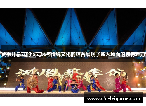 赛事开幕式的仪式感与传统文化的结合展现了盛大场面的独特魅力