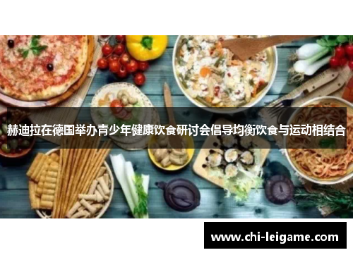 赫迪拉在德国举办青少年健康饮食研讨会倡导均衡饮食与运动相结合