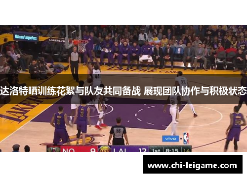 达洛特晒训练花絮与队友共同备战 展现团队协作与积极状态 达洛特晒训练花絮与队友共同备战 展现团队协作与积极状态