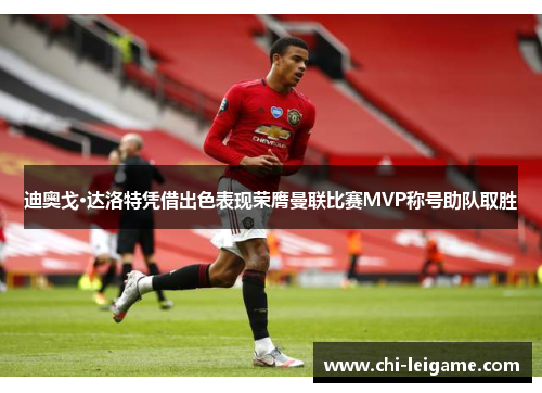 迪奥戈·达洛特凭借出色表现荣膺曼联比赛MVP称号助队取胜 迪奥戈·达洛特凭借出色表现荣膺曼联比赛MVP称号助队取胜