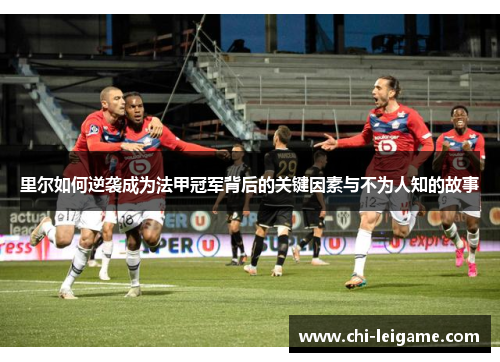里尔如何逆袭成为法甲冠军背后的关键因素与不为人知的故事 里尔如何逆袭成为法甲冠军背后的关键因素与不为人知的故事