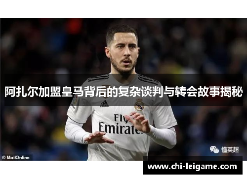 阿扎尔加盟皇马背后的复杂谈判与转会故事揭秘 阿扎尔加盟皇马背后的复杂谈判与转会故事揭秘