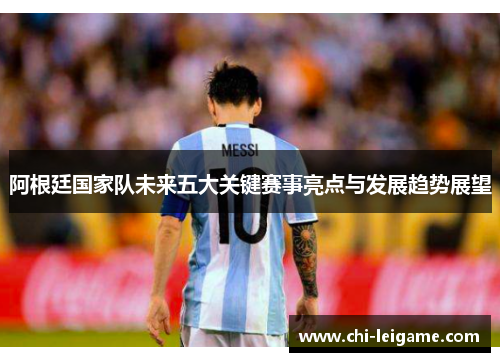 阿根廷国家队未来五大关键赛事亮点与发展趋势展望