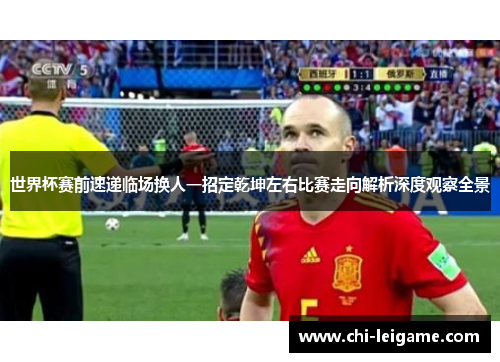 世界杯赛前速递临场换人一招定乾坤左右比赛走向解析深度观察全景
