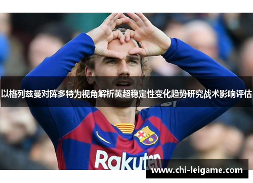 以格列兹曼对阵多特为视角解析英超稳定性变化趋势研究战术影响评估 以格列兹曼对阵多特为视角解析英超稳定性变化趋势研究战术影响评估