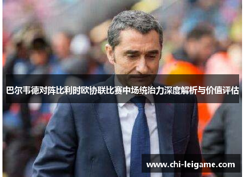 巴尔韦德对阵比利时欧协联比赛中场统治力深度解析与价值评估 巴尔韦德对阵比利时欧协联比赛中场统治力深度解析与价值评估