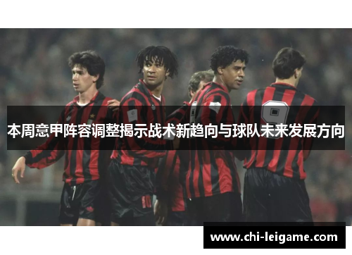 本周意甲阵容调整揭示战术新趋向与球队未来发展方向 本周意甲阵容调整揭示战术新趋向与球队未来发展方向