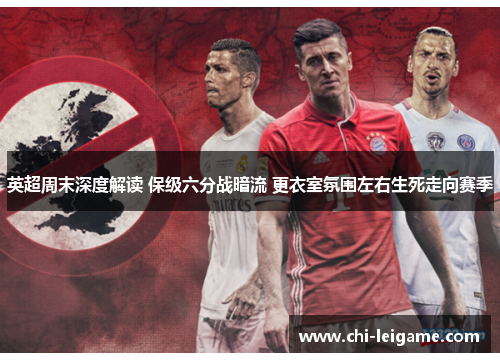 英超周末深度解读 保级六分战暗流 更衣室氛围左右生死走向赛季