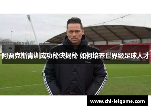 阿贾克斯青训成功秘诀揭秘 如何培养世界级足球人才 阿贾克斯青训成功秘诀揭秘 如何培养世界级足球人才