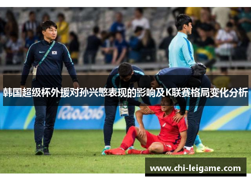 韩国超级杯外援对孙兴慜表现的影响及K联赛格局变化分析 韩国超级杯外援对孙兴慜表现的影响及K联赛格局变化分析