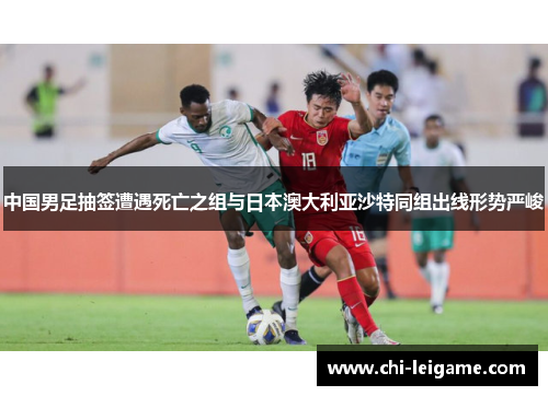 中国男足抽签遭遇死亡之组与日本澳大利亚沙特同组出线形势严峻