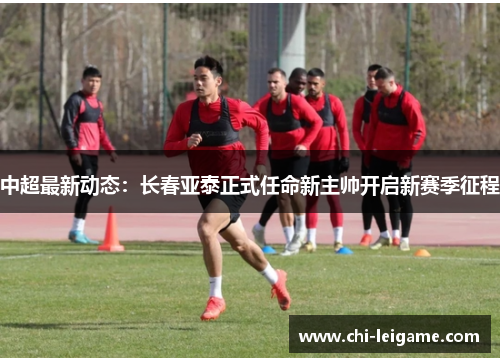 中超最新动态:长春亚泰正式任命新主帅开启新赛季征程 中超最新动态:长春亚泰正式任命新主帅开启新赛季征程