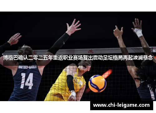 博格巴确认二零二五年重返职业赛场复出震动足坛格局再起波澜悬念