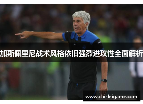 加斯佩里尼战术风格依旧强烈进攻性全面解析 加斯佩里尼战术风格依旧强烈进攻性全面解析