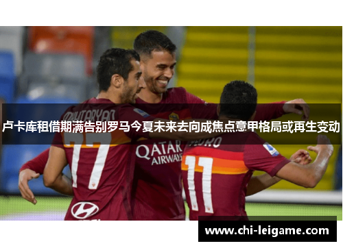卢卡库租借期满告别罗马今夏未来去向成焦点意甲格局或再生变动 卢卡库租借期满告别罗马今夏未来去向成焦点意甲格局或再生变动