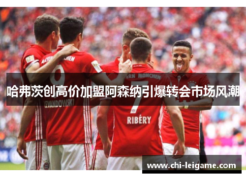 哈弗茨创高价加盟阿森纳引爆转会市场风潮 哈弗茨创高价加盟阿森纳引爆转会市场风潮