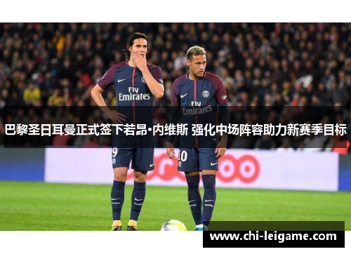 巴黎圣日耳曼正式签下若昂·内维斯 强化中场阵容助力新赛季目标