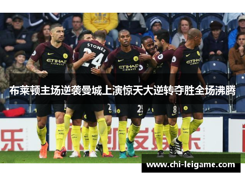 布莱顿主场逆袭曼城上演惊天大逆转夺胜全场沸腾