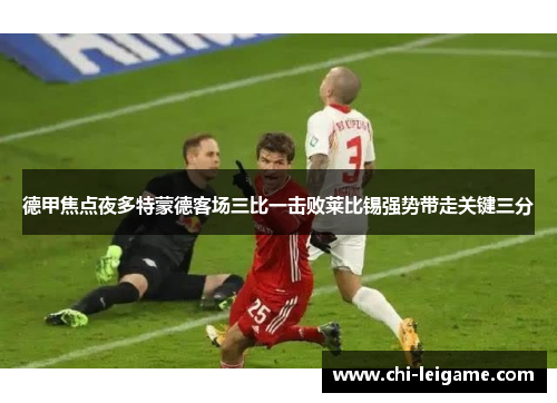 德甲焦点夜多特蒙德客场三比一击败莱比锡强势带走关键三分