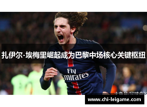 扎伊尔-埃梅里崛起成为巴黎中场核心关键枢纽