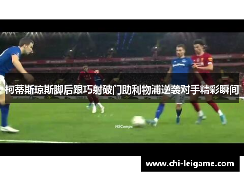柯蒂斯琼斯脚后跟巧射破门助利物浦逆袭对手精彩瞬间