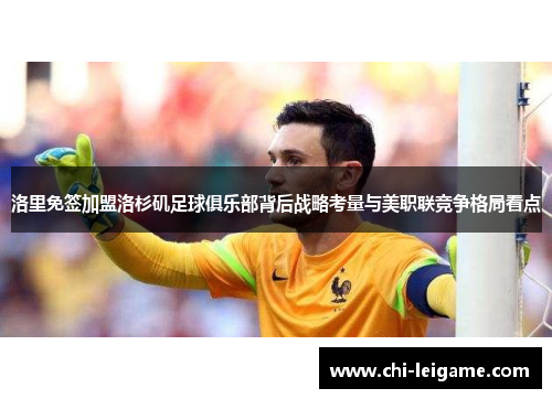 洛里免签加盟洛杉矶足球俱乐部背后战略考量与美职联竞争格局看点