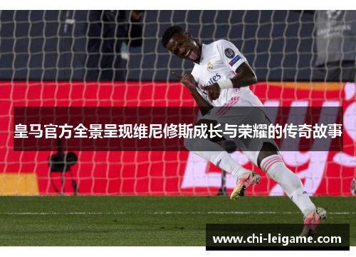 皇马官方全景呈现维尼修斯成长与荣耀的传奇故事