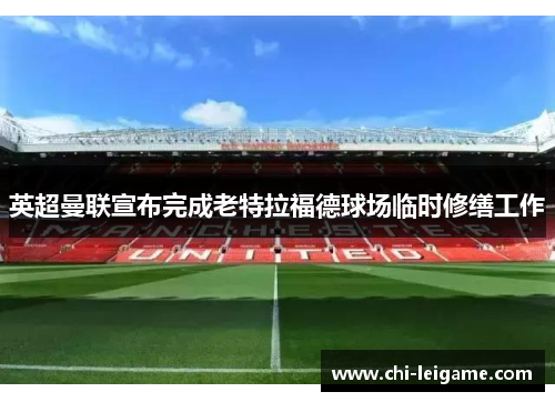 英超曼联宣布完成老特拉福德球场临时修缮工作