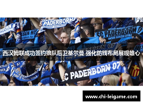 西汉姆联成功签约狼队后卫基尔曼 强化防线布局展现雄心