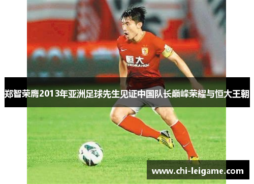 郑智荣膺2013年亚洲足球先生见证中国队长巅峰荣耀与恒大王朝