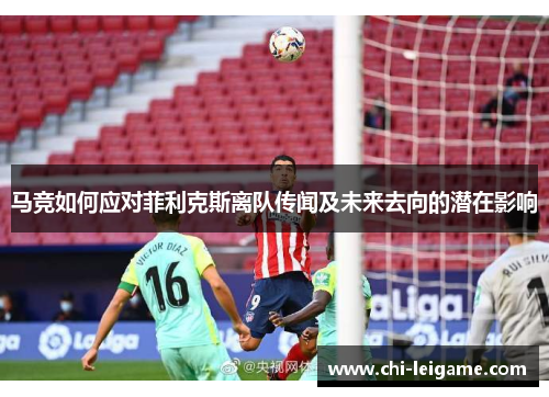 马竞如何应对菲利克斯离队传闻及未来去向的潜在影响