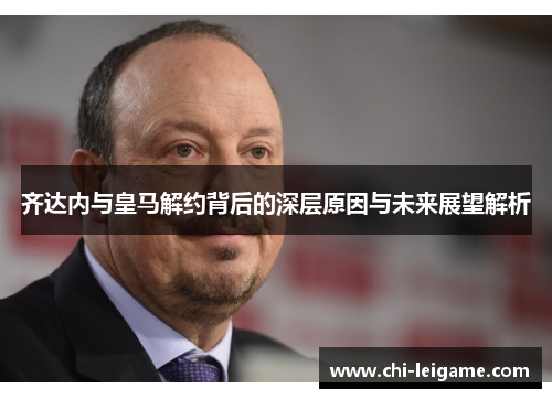 齐达内与皇马解约背后的深层原因与未来展望解析