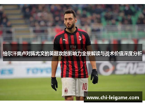 恰尔汗奥卢对阵尤文的英超攻防影响力全景解读与战术价值深度分析