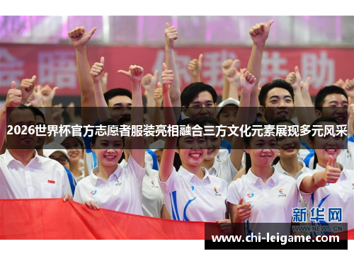 2026世界杯官方志愿者服装亮相融合三方文化元素展现多元风采